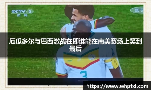 厄瓜多尔与巴西激战在即谁能在南美赛场上笑到最后