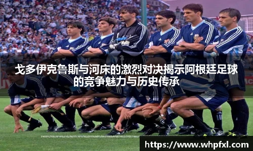 戈多伊克鲁斯与河床的激烈对决揭示阿根廷足球的竞争魅力与历史传承